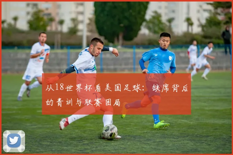 从18世界杯看美国足球：缺席背后的青训与联赛困局