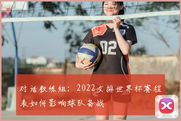 对话教练组：2022女排世界杯赛程表如何影响球队备战