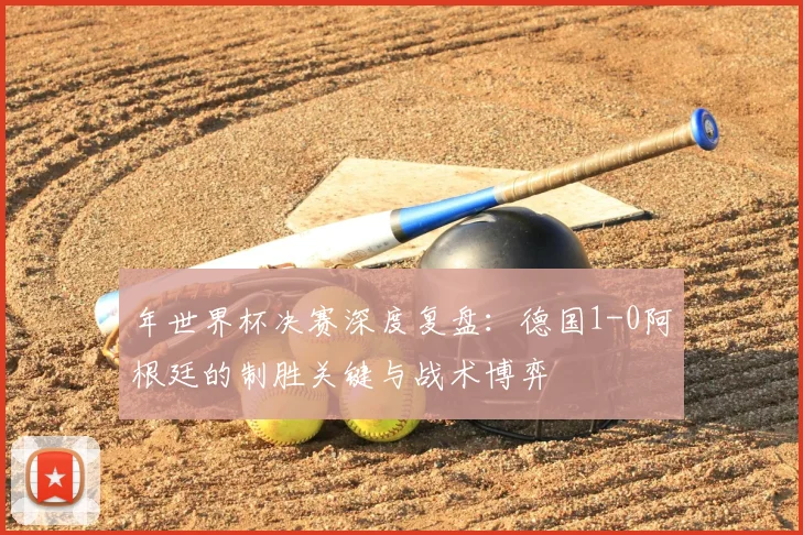 年世界杯决赛深度复盘：德国1-0阿根廷的制胜关键与战术博弈