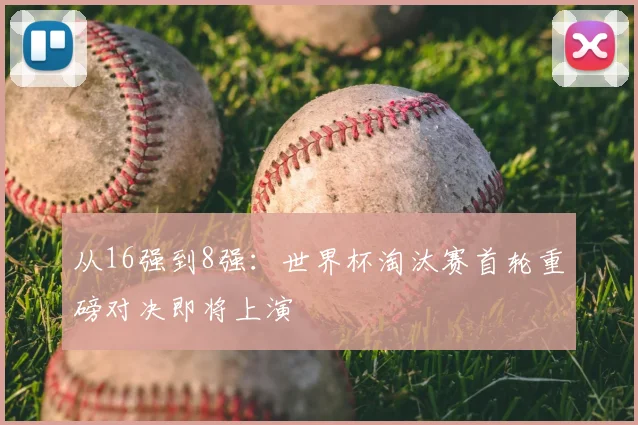 从16强到8强：世界杯淘汰赛首轮重磅对决即将上演