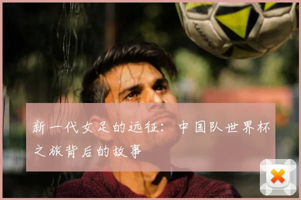 新一代女足的远征:中国队世界杯之旅背后的故事