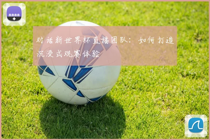 对话新世界杯直播团队：如何打造沉浸式观赛体验