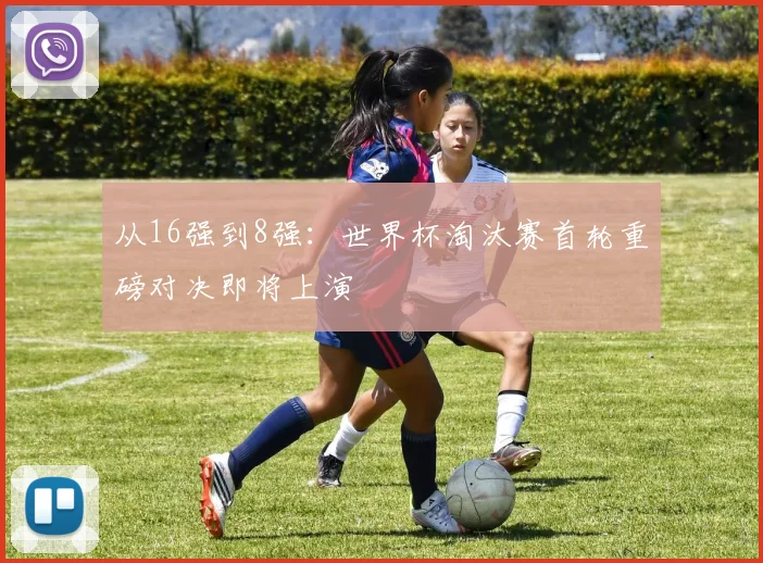 从16强到8强：世界杯淘汰赛首轮重磅对决即将上演