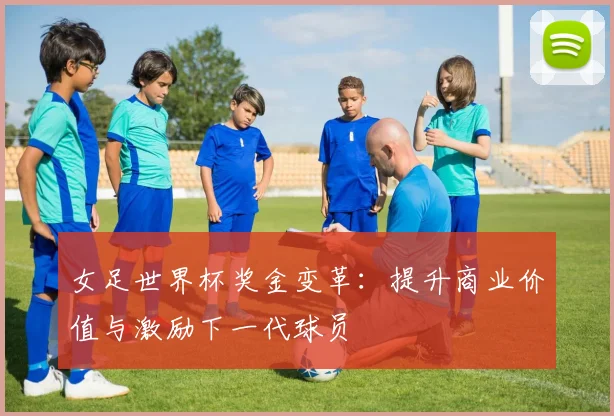 女足世界杯奖金变革：提升商业价值与激励下一代球员