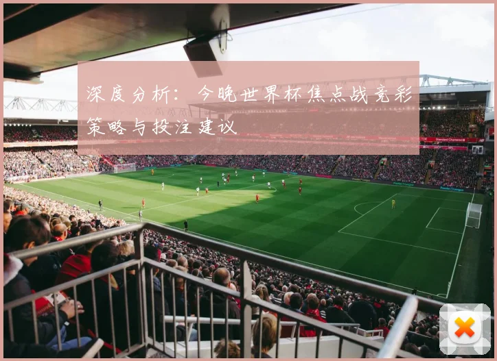 深度分析：今晚世界杯焦点战竞彩策略与投注建议