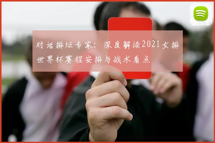 对话排坛专家：深度解读2021女排世界杯赛程安排与战术看点