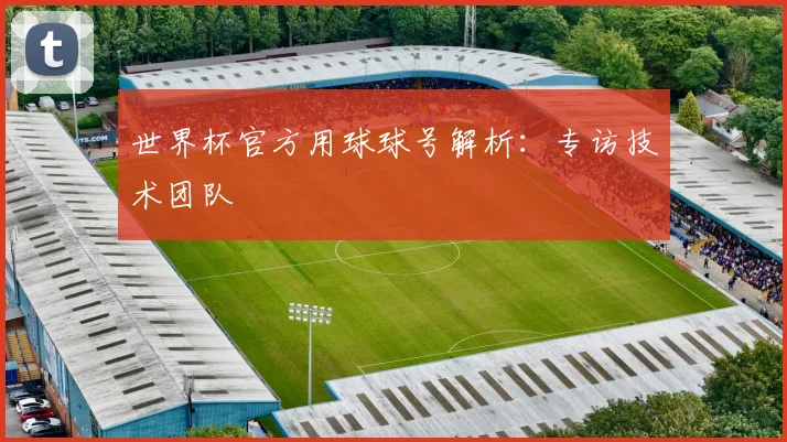 世界杯官方用球球号解析:专访技术团队