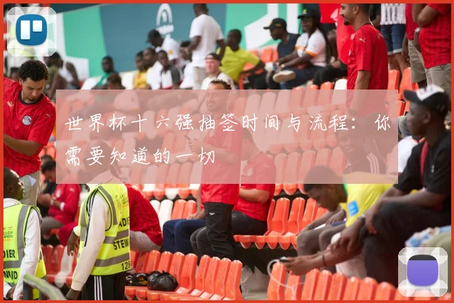 世界杯十六强抽签时间与流程：你需要知道的一切