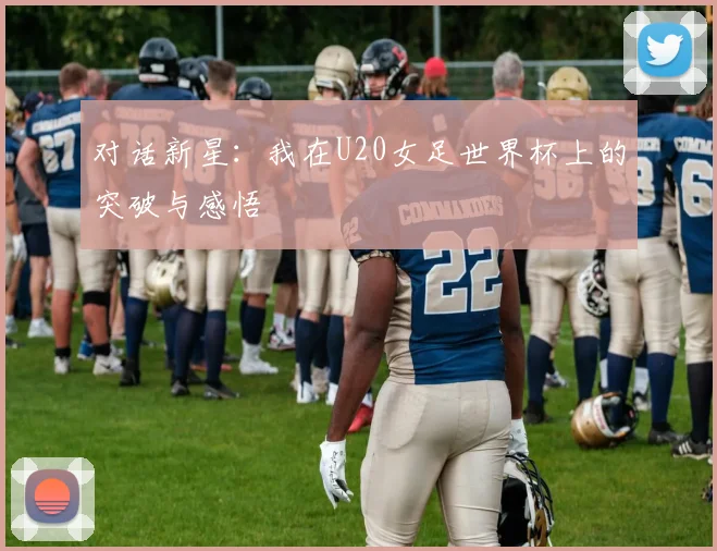 对话新星：我在U20女足世界杯上的突破与感悟