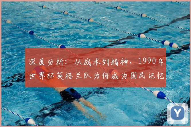 深度分析：从战术到精神，1990年世界杯英格兰队为何成为国民记忆的转折点