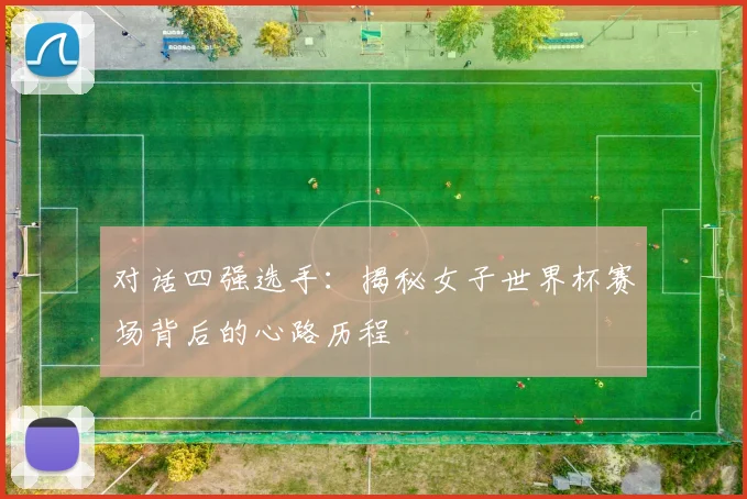 对话四强选手：揭秘女子世界杯赛场背后的心路历程