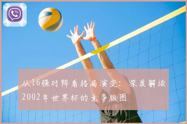 从16强对阵看格局演变：深度解读2002年世界杯的竞争版图