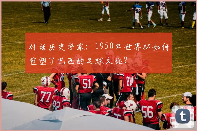 对话历史学家：1950年世界杯如何重塑了巴西的足球文化？