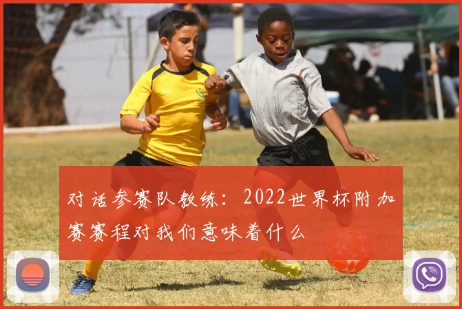 对话参赛队教练：2022世界杯附加赛赛程对我们意味着什么
