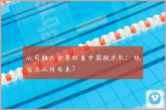 从司雅杰世界杯看中国跳水队:统治力从何而来?
