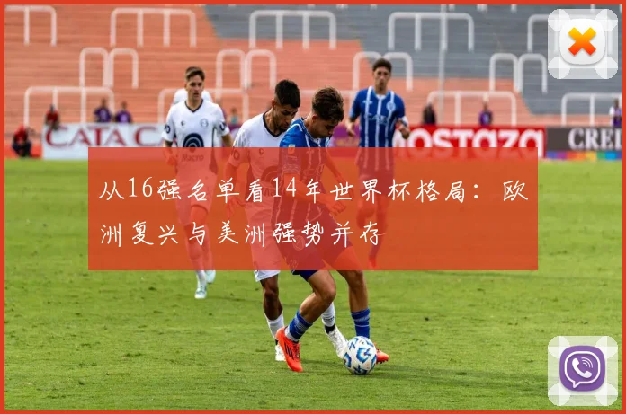 从16强名单看14年世界杯格局：欧洲复兴与美洲强势并存