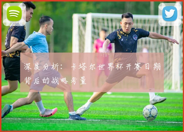 深度分析：卡塔尔世界杯开赛日期背后的战略考量