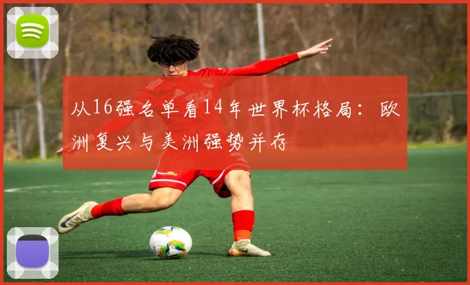 从16强名单看14年世界杯格局：欧洲复兴与美洲强势并存