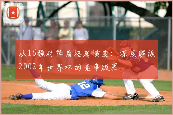 从16强对阵看格局演变：深度解读2002年世界杯的竞争版图