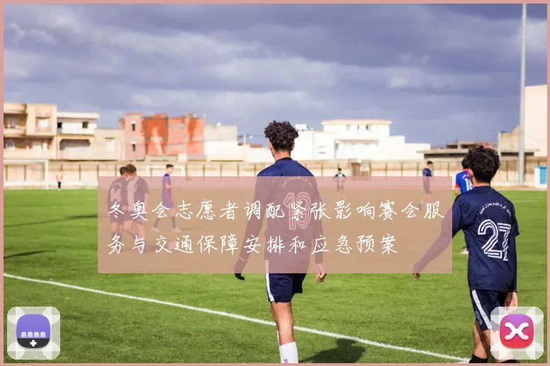 冬奥会志愿者调配紧张影响赛会服务与交通保障安排和应急预案