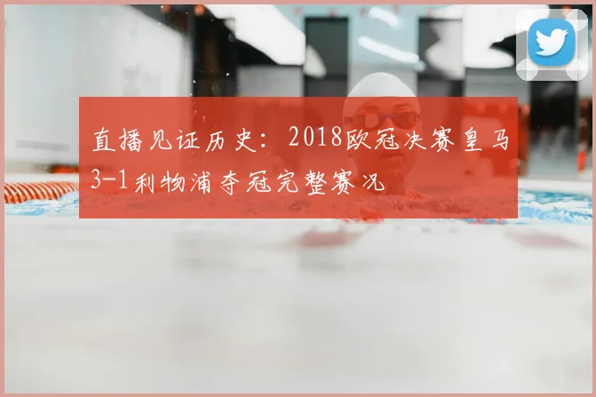 直播见证历史：2018欧冠决赛皇马3-1利物浦夺冠完整赛况