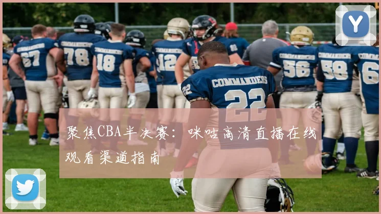 聚焦CBA半决赛：咪咕高清直播在线观看渠道指南