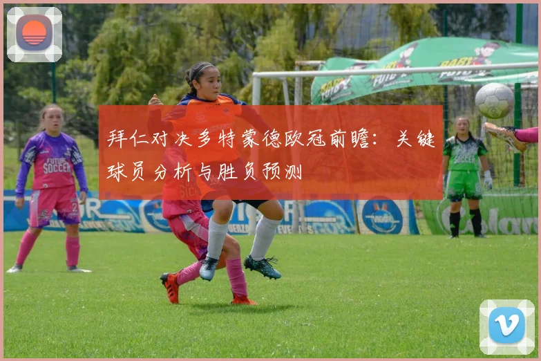 拜仁对决多特蒙德欧冠前瞻：关键球员分析与胜负预测