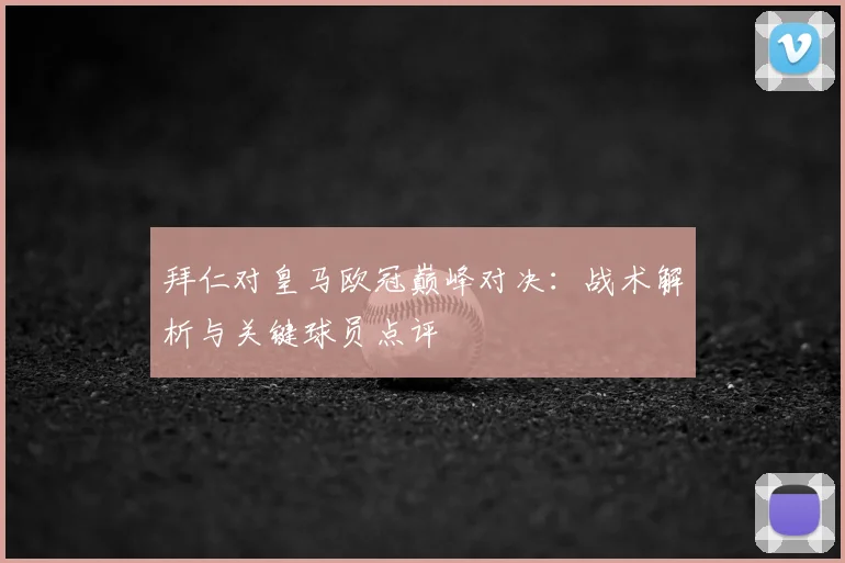 拜仁对皇马欧冠巅峰对决：战术解析与关键球员点评