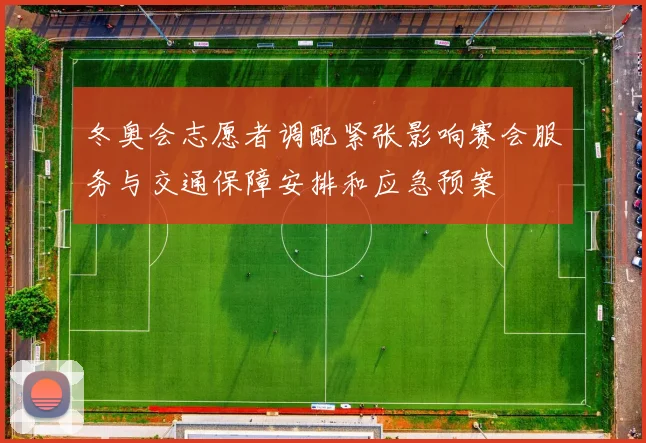 冬奥会志愿者调配紧张影响赛会服务与交通保障安排和应急预案