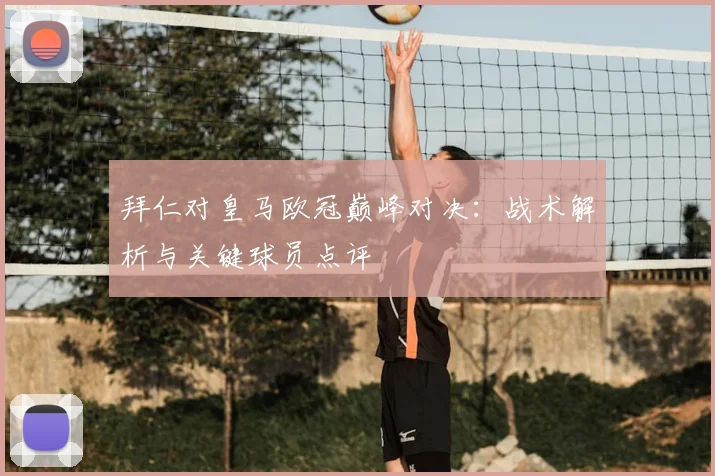 拜仁对皇马欧冠巅峰对决：战术解析与关键球员点评