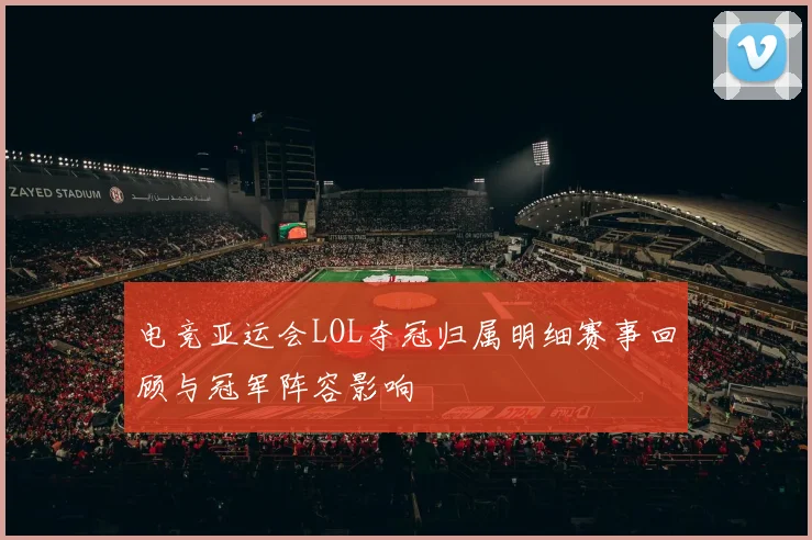 电竞亚运会LOL夺冠归属明细赛事回顾与冠军阵容影响
