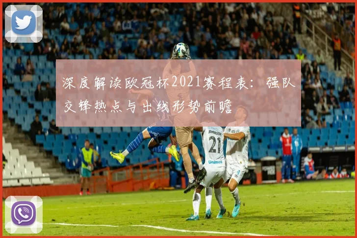 深度解读欧冠杯2021赛程表：强队交锋热点与出线形势前瞻