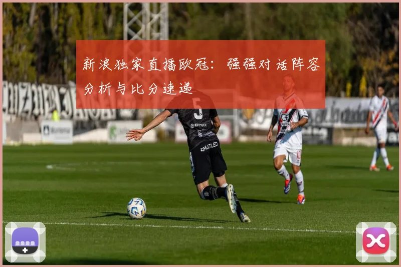 新浪独家直播欧冠：强强对话阵容分析与比分速递