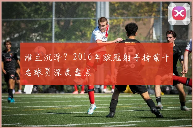 谁主沉浮？2016年欧冠射手榜前十名球员深度盘点