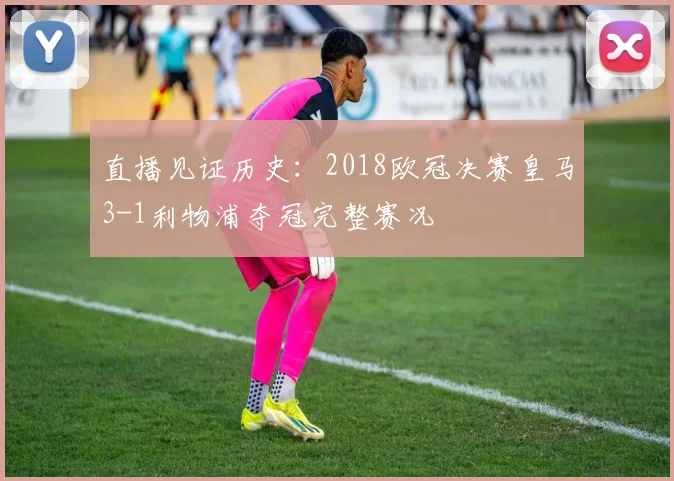 直播见证历史：2018欧冠决赛皇马3-1利物浦夺冠完整赛况