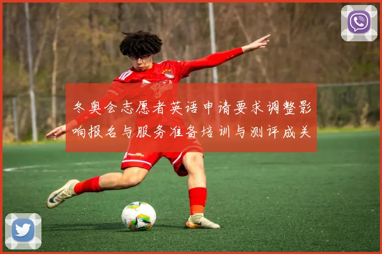 冬奥会志愿者英语申请要求调整影响报名与服务准备培训与测评成关注点