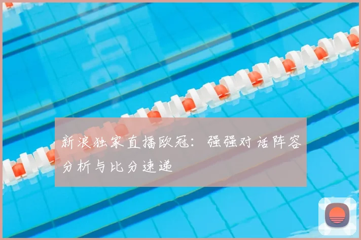 新浪独家直播欧冠：强强对话阵容分析与比分速递