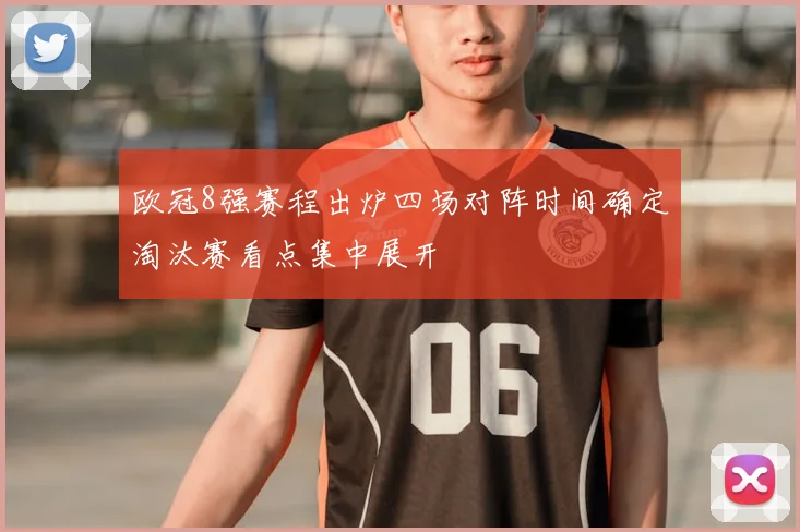 欧冠8强赛程出炉四场对阵时间确定淘汰赛看点集中展开