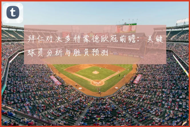 拜仁对决多特蒙德欧冠前瞻：关键球员分析与胜负预测