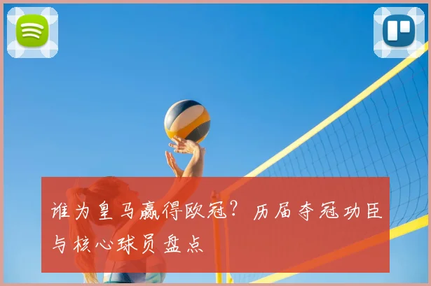 谁为皇马赢得欧冠？历届夺冠功臣与核心球员盘点