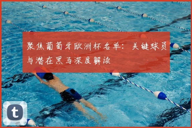 聚焦葡萄牙欧洲杯名单：关键球员与潜在黑马深度解读