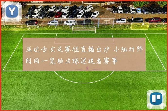 亚运会女足赛程直播出炉 小组对阵时间一览助力球迷追看赛事
